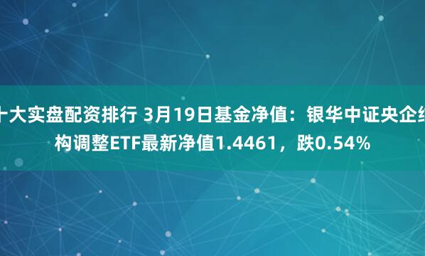 十大实盘配资排行 3月19日基金净值：银华中证央企结构调整ETF最新净值1.4461，跌0.54%