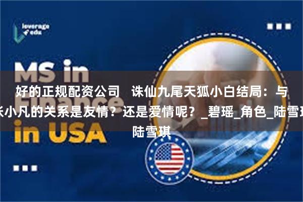 好的正规配资公司   诛仙九尾天狐小白结局：与张小凡的关系是友情？还是爱情呢？_碧瑶_角色_陆雪琪