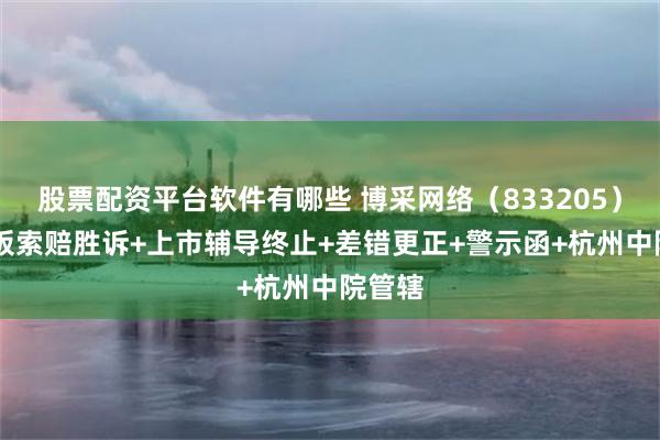 股票配资平台软件有哪些 博采网络（833205）|新三板索赔胜诉+上市辅导终止+差错更正+警示函+杭州中院管辖