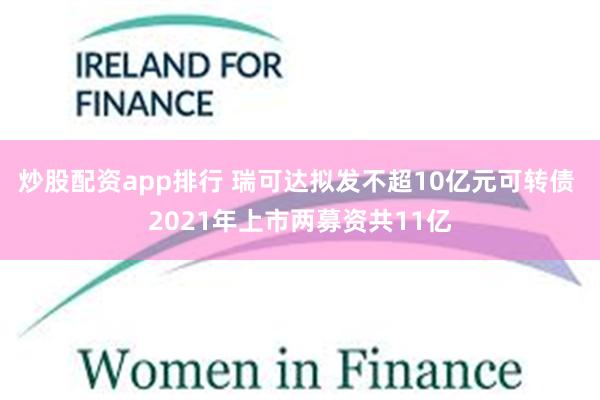 炒股配资app排行 瑞可达拟发不超10亿元可转债 2021年上市两募资共11亿