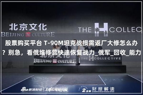 股票购买平台 T-90M坦克战损需返厂大修怎么办？别急，看俄维修营快速恢复战力_俄军_回收_能力