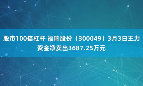 股市100倍杠杆 福瑞股份（300049）3月3日主力资金净卖出3687.25万元