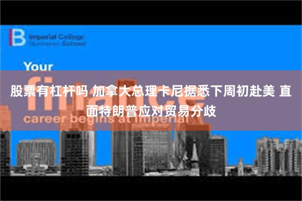 股票有杠杆吗 加拿大总理卡尼据悉下周初赴美 直面特朗普应对贸易分歧