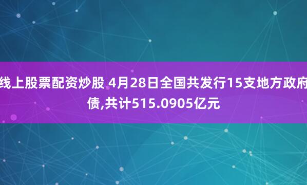 线上股票配资炒股 4月28日全国共发行15支地方政府债,共计515.0905亿元