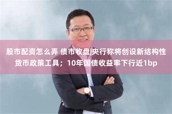 股市配资怎么弄 债市收盘|央行称将创设新结构性货币政策工具；10年国债收益率下行近1bp