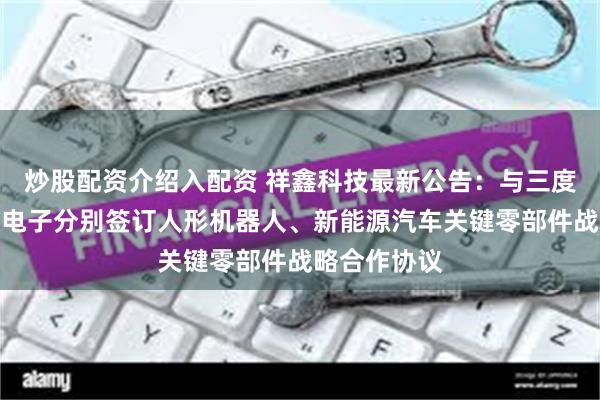 炒股配资介绍入配资 祥鑫科技最新公告：与三度智能、武迪电子分别签订人形机器人、新能源汽车关键零部件战略合作协议