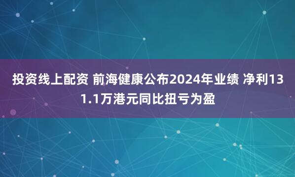 投资线上配资 前海健康公布2024年业绩 净利131.1万港元同比扭亏为盈