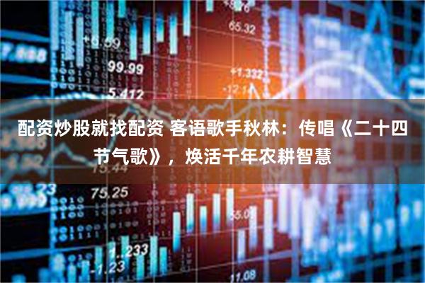 配资炒股就找配资 客语歌手秋林：传唱《二十四节气歌》，焕活千年农耕智慧