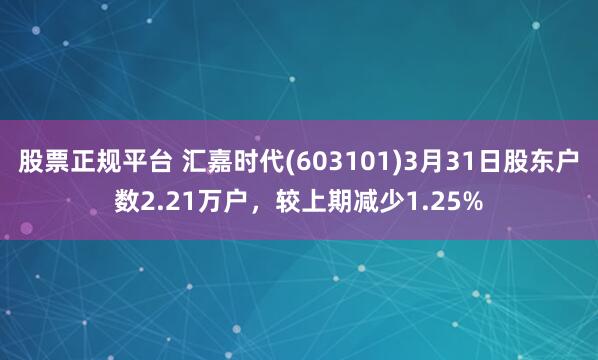 股票正规平台 汇嘉时代(603101)3月31日股东户数2.21万户，较上期减少1.25%
