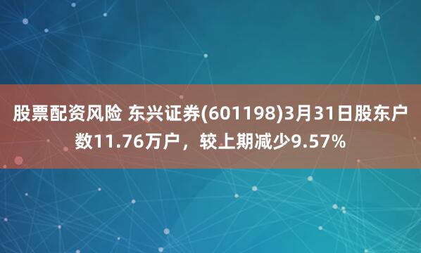 股票配资风险 东兴证券(601198)3月31日股东户数11.76万户，较上期减少9.57%