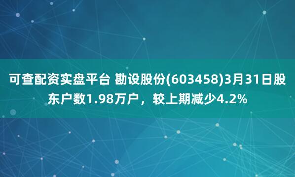 可查配资实盘平台 勘设股份(603458)3月31日股东户数1.98万户，较上期减少4.2%