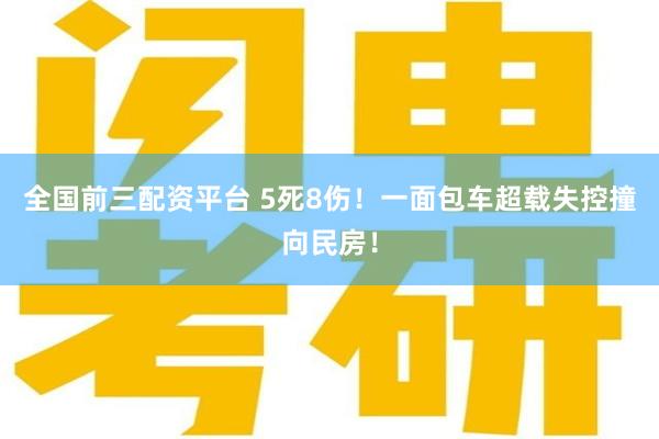 全国前三配资平台 5死8伤！一面包车超载失控撞向民房！