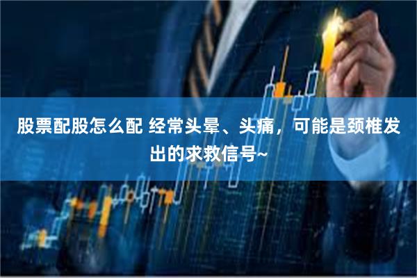 股票配股怎么配 经常头晕、头痛，可能是颈椎发出的求救信号~