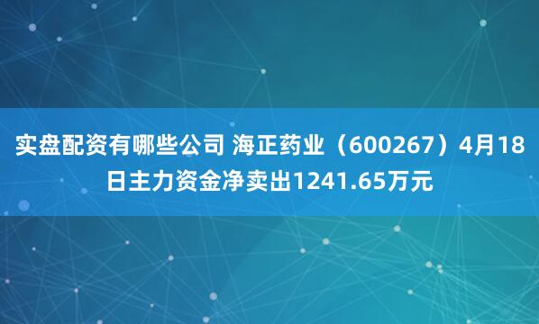 实盘配资有哪些公司 海正药业（600267）4月18日主力资金净卖出1241.65万元