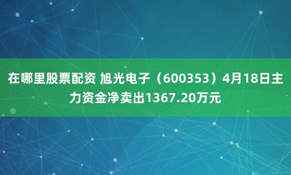 在哪里股票配资 旭光电子（600353）4月18日主力资金净卖出1367.20万元