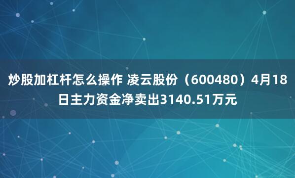 炒股加杠杆怎么操作 凌云股份（600480）4月18日主力资金净卖出3140.51万元