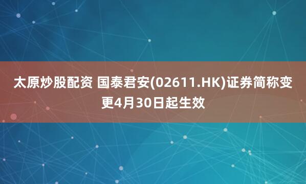 太原炒股配资 国泰君安(02611.HK)证券简称变更4月30日起生效