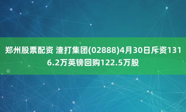 郑州股票配资 渣打集团(02888)4月30日斥资1316.2万英镑回购122.5万股