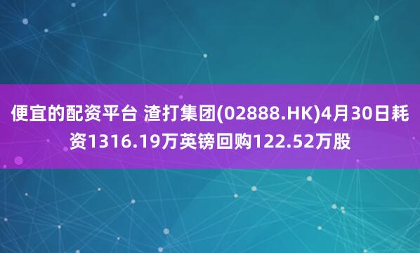 便宜的配资平台 渣打集团(02888.HK)4月30日耗资1316.19万英镑回购122.52万股