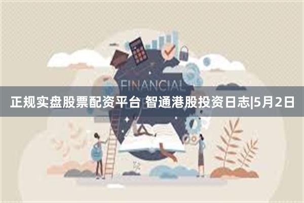 正规实盘股票配资平台 智通港股投资日志|5月2日