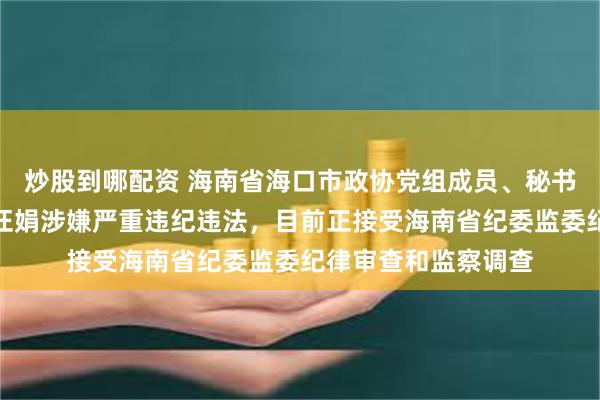 炒股到哪配资 海南省海口市政协党组成员、秘书长、机关党组书记汪娟涉嫌严重违纪违法，目前正接受海南省纪委监委纪律审查和监察调查