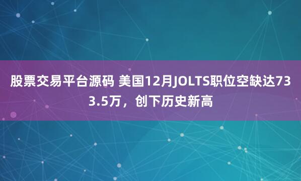 股票交易平台源码 美国12月JOLTS职位空缺达733.5万，创下历史新高