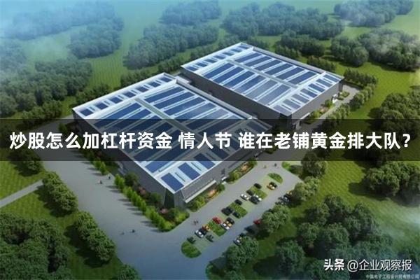 炒股怎么加杠杆资金 情人节 谁在老铺黄金排大队？