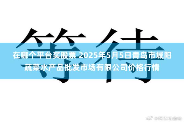 在哪个平台买股票 2025年5月5日青岛市城阳蔬菜水产品批发市场有限公司价格行情