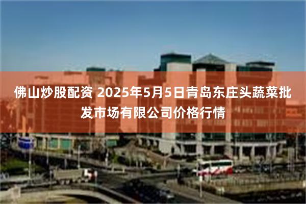 佛山炒股配资 2025年5月5日青岛东庄头蔬菜批发市场有限公司价格行情