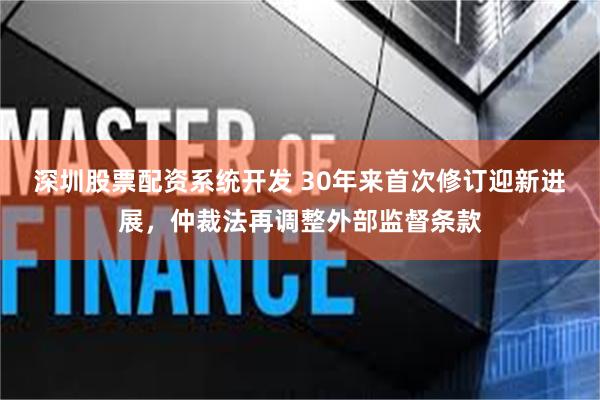 深圳股票配资系统开发 30年来首次修订迎新进展，仲裁法再调整外部监督条款