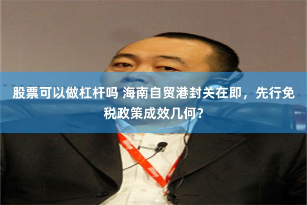 股票可以做杠杆吗 海南自贸港封关在即，先行免税政策成效几何？