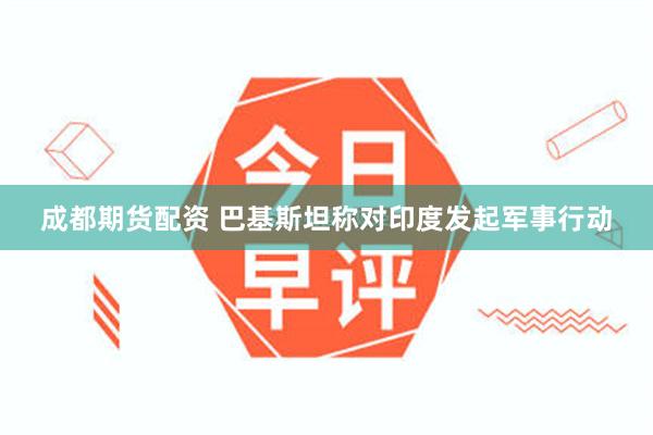成都期货配资 巴基斯坦称对印度发起军事行动