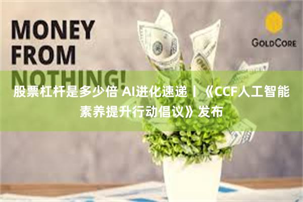 股票杠杆是多少倍 AI进化速递丨《CCF人工智能素养提升行动倡议》发布