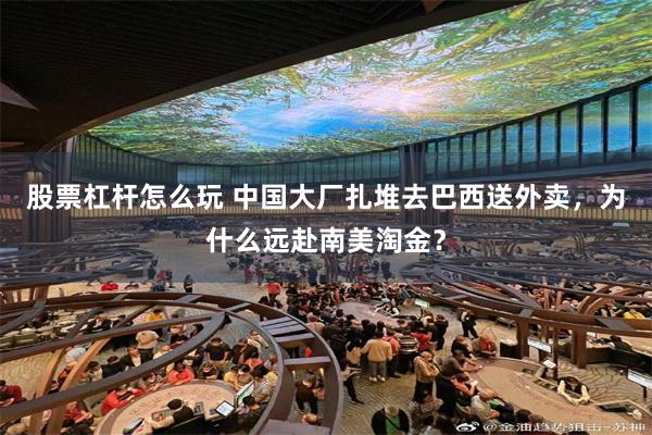 股票杠杆怎么玩 中国大厂扎堆去巴西送外卖，为什么远赴南美淘金？