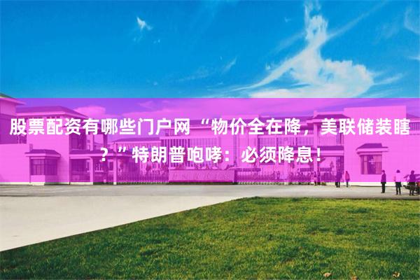 股票配资有哪些门户网 “物价全在降，美联储装瞎？”特朗普咆哮：必须降息！