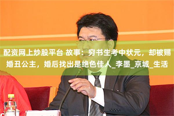 配资网上炒股平台 故事：穷书生考中状元，却被赐婚丑公主，婚后找出是绝色佳人_李墨_京城_生活