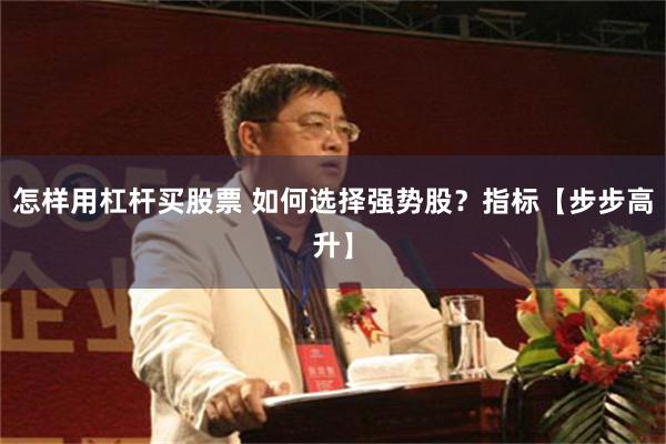 怎样用杠杆买股票 如何选择强势股？指标【步步高升】