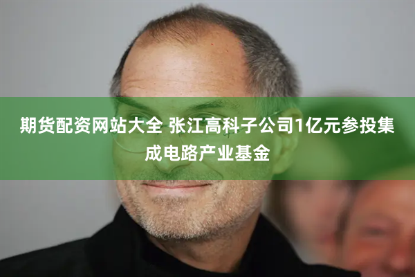 期货配资网站大全 张江高科子公司1亿元参投集成电路产业基金