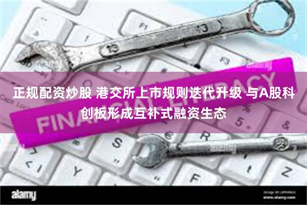 正规配资炒股 港交所上市规则迭代升级 与A股科创板形成互补式融资生态