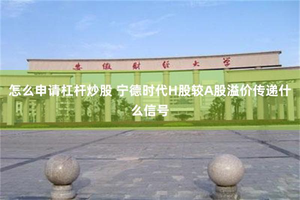 怎么申请杠杆炒股 宁德时代H股较A股溢价传递什么信号