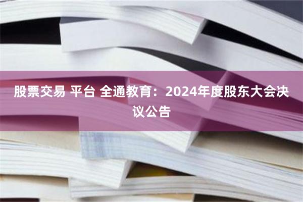 股票交易 平台 全通教育：2024年度股东大会决议公告