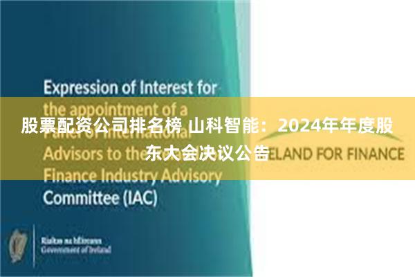 股票配资公司排名榜 山科智能：2024年年度股东大会决议公告