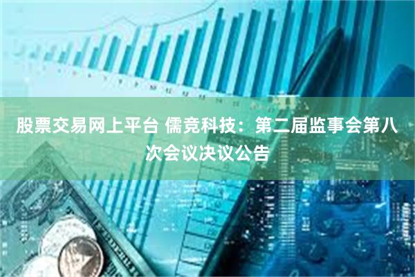 股票交易网上平台 儒竞科技：第二届监事会第八次会议决议公告