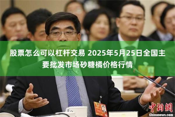 股票怎么可以杠杆交易 2025年5月25日全国主要批发市场砂糖橘价格行情