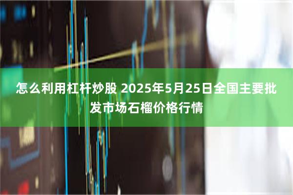 怎么利用杠杆炒股 2025年5月25日全国主要批发市场石榴价格行情