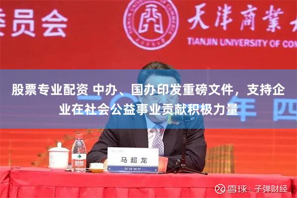 股票专业配资 中办、国办印发重磅文件，支持企业在社会公益事业贡献积极力量