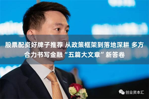 股票配资好牌子推荐 从政策框架到落地深耕 多方合力书写金融“五篇大文章”新答卷