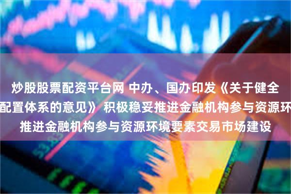 炒股股票配资平台网 中办、国办印发《关于健全资源环境要素市场化配置体系的意见》 积极稳妥推进金融机构参与资源环境要素交易市场建设