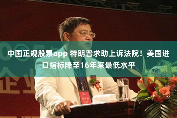 中国正规股票app 特朗普求助上诉法院！美国进口指标降至16年来最低水平