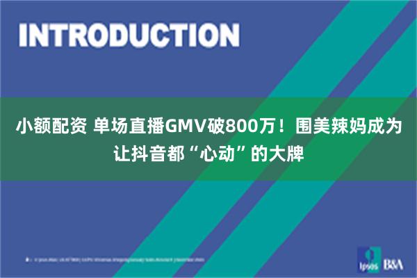 小额配资 单场直播GMV破800万！围美辣妈成为让抖音都“心动”的大牌